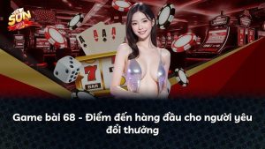 Game bài 68 – Điểm đến hàng đầu cho người yêu đổi thưởng