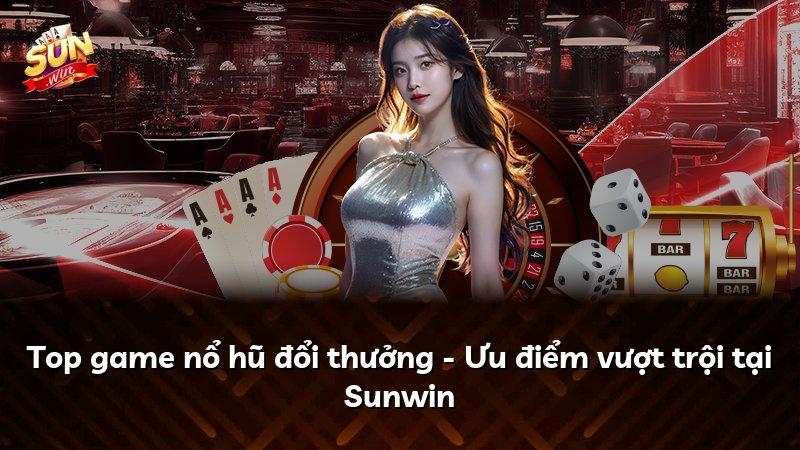 Top game nổ hũ đổi thưởng - Ưu điểm vượt trội tại Sunwin